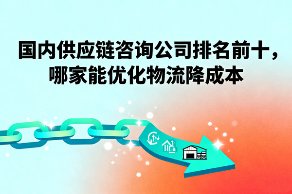 國內(nèi)供應(yīng)鏈咨詢公司排名前十，哪家能優(yōu)化物流降成本？