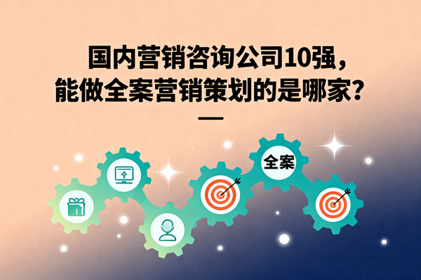 營(yíng)銷(xiāo)管理：國(guó)內(nèi)營(yíng)銷(xiāo)咨詢(xún)公司10強(qiáng)，能做全案營(yíng)銷(xiāo)策劃的是哪家？