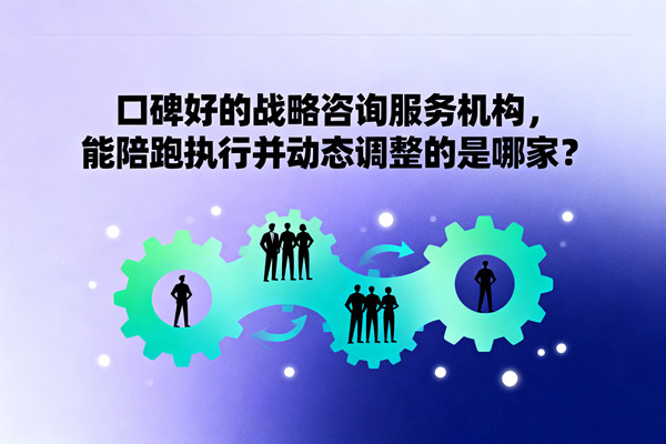 戰(zhàn)略管理：口碑好的戰(zhàn)略咨詢(xún)服務(wù)機(jī)構(gòu)，能陪跑執(zhí)行并動(dòng)態(tài)調(diào)整的是哪家？